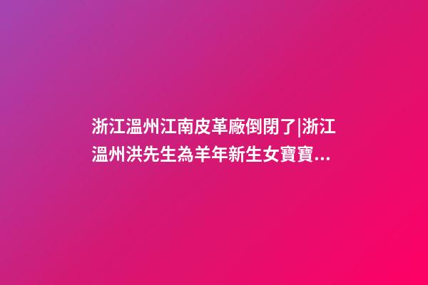 浙江溫州江南皮革廠倒閉了|浙江溫州洪先生為羊年新生女寶寶取名時尚型套餐-第1張-公司起名-玄機派